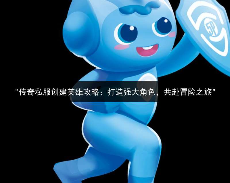 "传奇私服创建英雄攻略：打造强大角色，共赴冒险之旅"