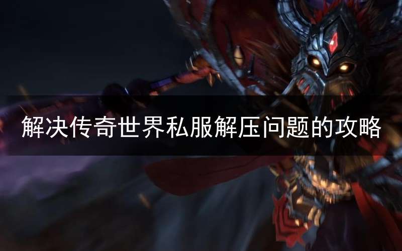 解决传奇世界私服解压问题的攻略